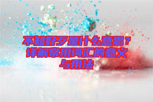 不知好歹是什么意思？詳解常用詞匯的意義與用法