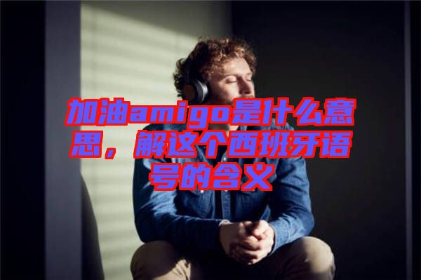 加油amigo是什么意思，解這個(gè)西班牙語號(hào)的含義