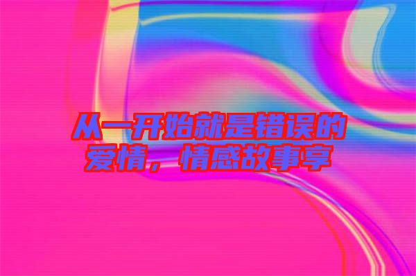 從一開始就是錯誤的愛情，情感故事享