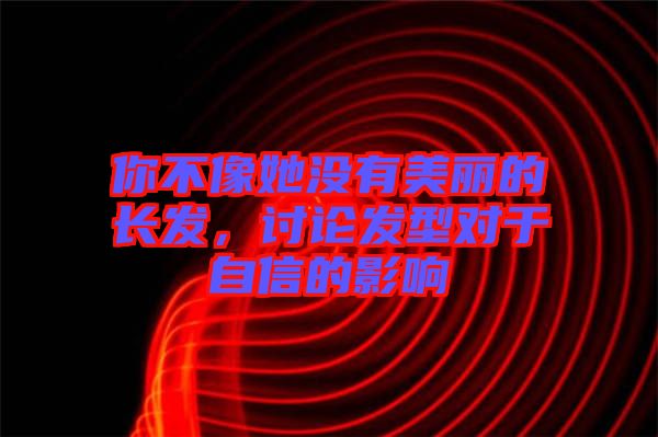 你不像她沒有美麗的長發(fā)，討論發(fā)型對于自信的影響