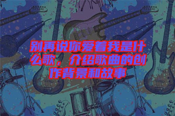 別再說你愛著我是什么歌，介紹歌曲的創(chuàng)作背景和故事