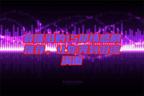 最催淚的15部情感劇推薦，讓你哭到淚流滿面
