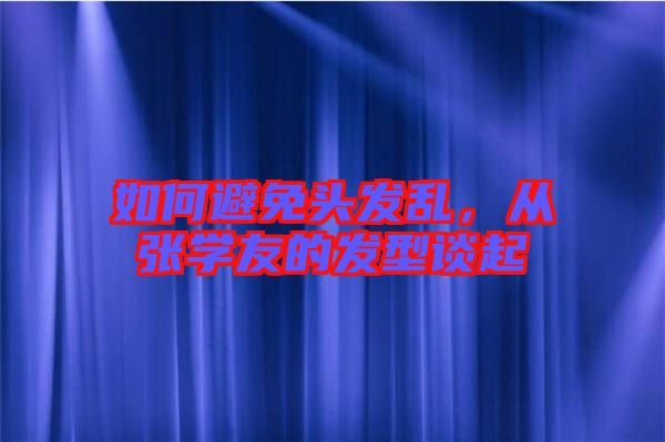 如何避免頭發(fā)亂，從張學友的發(fā)型談起