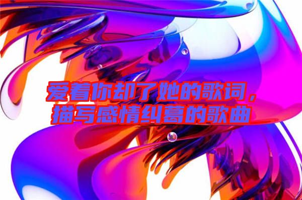 愛著你卻了她的歌詞，描寫感情糾葛的歌曲