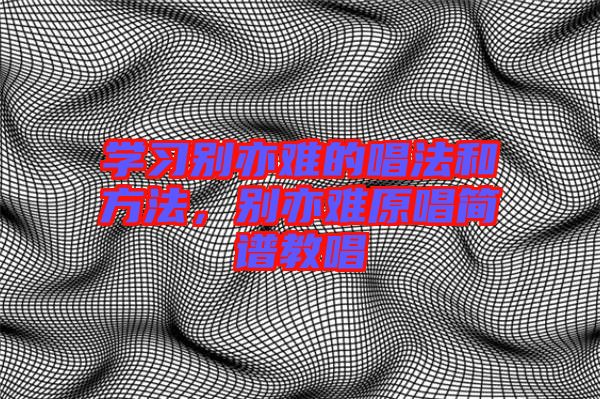 學(xué)習(xí)別亦難的唱法和方法，別亦難原唱簡譜教唱