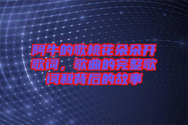 阿牛的歌桃花朵朵開歌詞，歌曲的完整歌詞和背后的故事