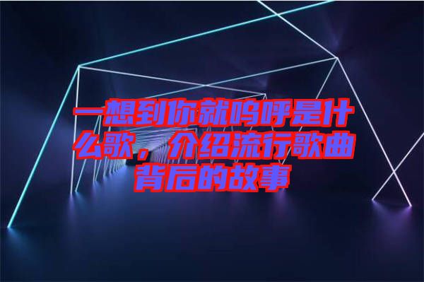 一想到你就嗚呼是什么歌，介紹流行歌曲背后的故事