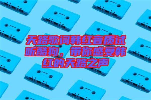 天路歌詞韓紅音質(zhì)試聽(tīng)酷狗，帶你感受韓紅的天路之聲