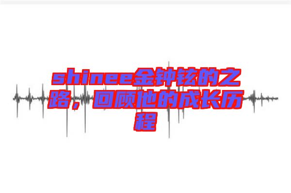 shinee金鐘鉉的之路，回顧他的成長歷程