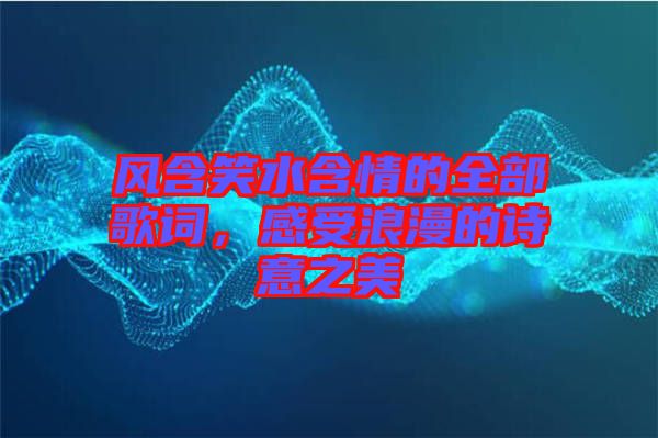 風(fēng)含笑水含情的全部歌詞，感受浪漫的詩意之美