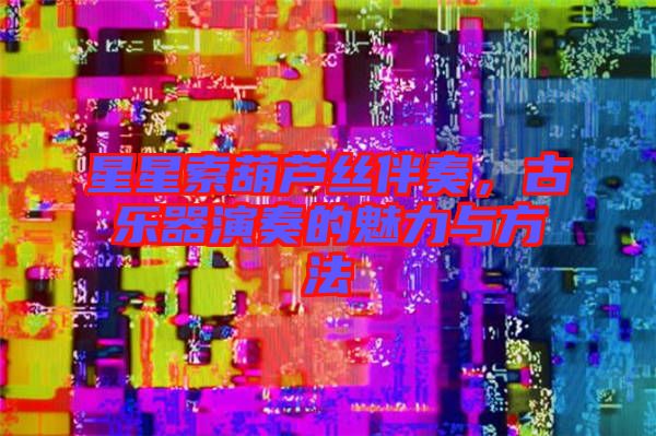 星星索葫蘆絲伴奏，古樂(lè)器演奏的魅力與方法