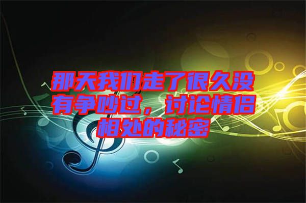 那天我們走了很久沒(méi)有爭(zhēng)吵過(guò)，討論情侶相處的秘密