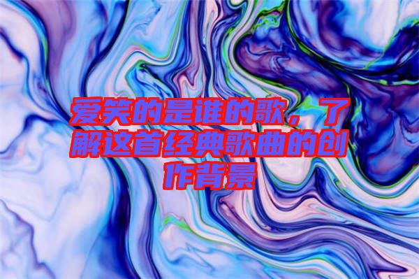 愛笑的是誰(shuí)的歌，了解這首經(jīng)典歌曲的創(chuàng)作背景