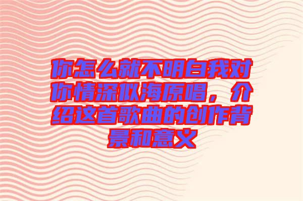 你怎么就不明白我對你情深似海原唱，介紹這首歌曲的創(chuàng)作背景和意義
