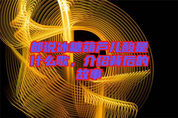 都說冰糖葫蘆兒酸是什么歌，介紹背后的故事