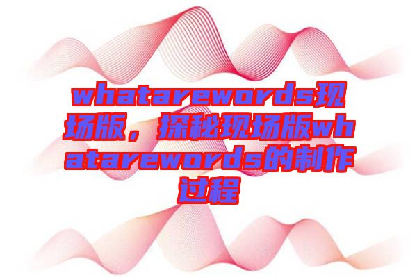 whatarewords現(xiàn)場(chǎng)版，探秘現(xiàn)場(chǎng)版whatarewords的制作過程