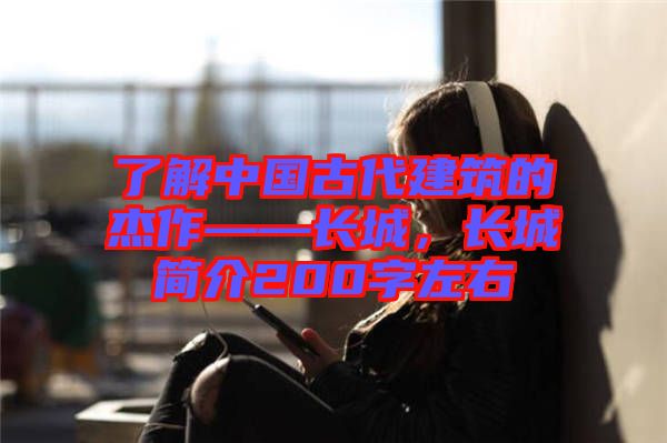 了解中國古代建筑的杰作——長城，長城簡介200字左右