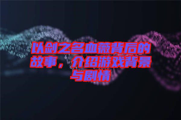以劍之名血薇背后的故事，介紹游戲背景與劇情