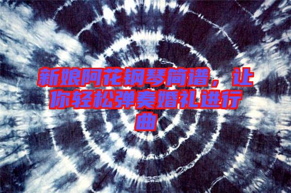 新娘阿花鋼琴簡譜，讓你輕松彈奏婚禮進(jìn)行曲