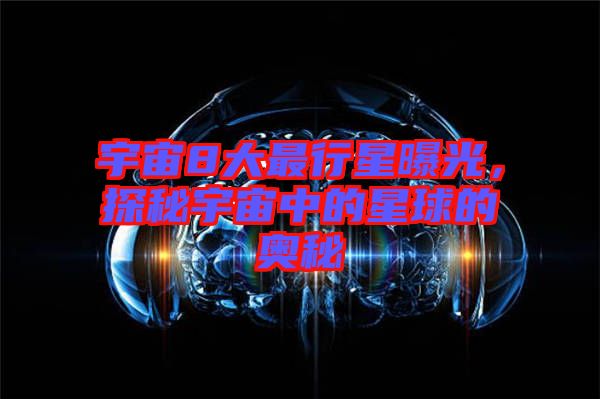 宇宙8大最行星曝光，探秘宇宙中的星球的奧秘