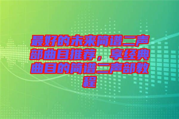 最好的未來簡譜二聲部曲目推薦，享經(jīng)典曲目的簡譜二聲部教程