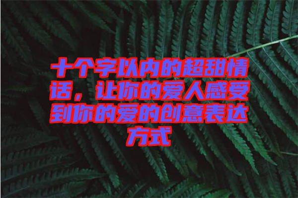 十個(gè)字以內(nèi)的超甜情話，讓你的愛(ài)人感受到你的愛(ài)的創(chuàng)意表達(dá)方式