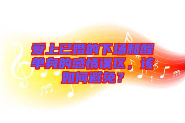 愛上已婚的下場和醒單身的感情誤區(qū)，該如何避免？
