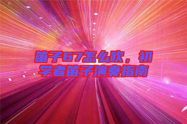 笛子67怎么吹，初學(xué)者笛子演奏指南