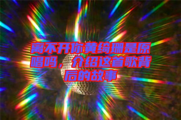 離不開(kāi)你黃綺珊是原唱嗎，介紹這首歌背后的故事