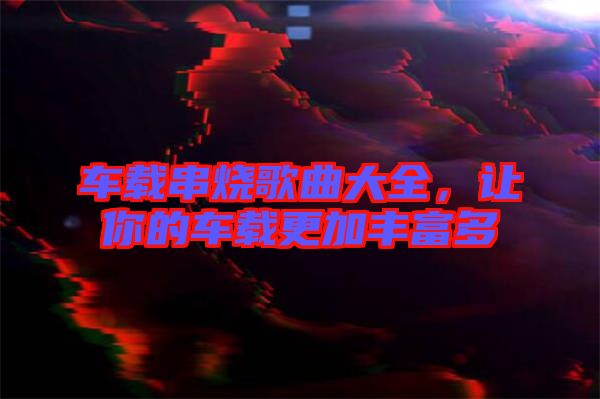 車載串燒歌曲大全，讓你的車載更加豐富多