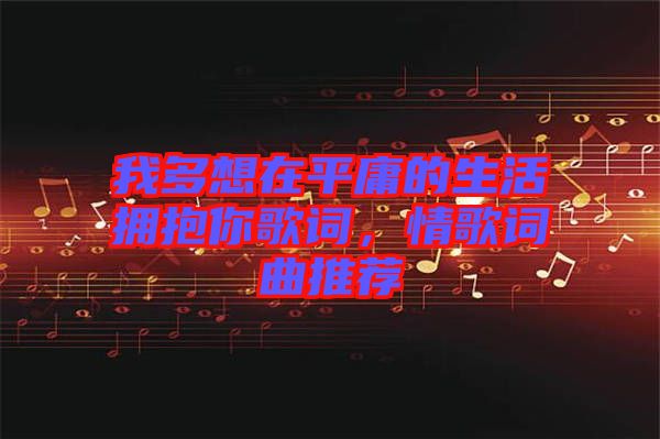 我多想在平庸的生活擁抱你歌詞，情歌詞曲推薦