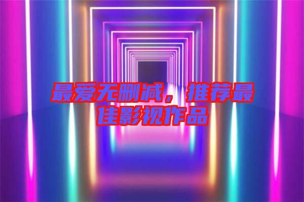 最愛無刪減，推薦最佳影視作品