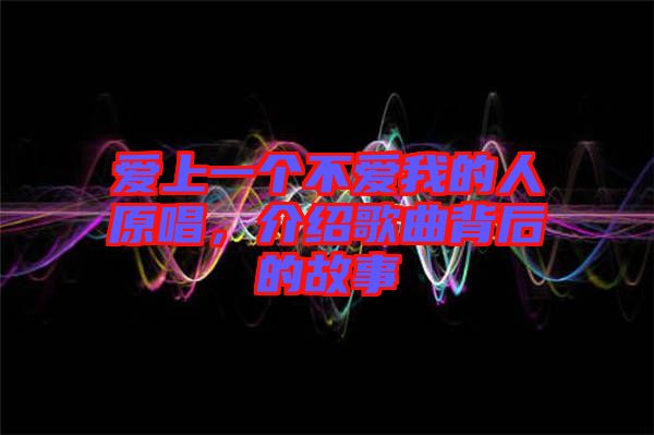 愛上一個不愛我的人原唱，介紹歌曲背后的故事