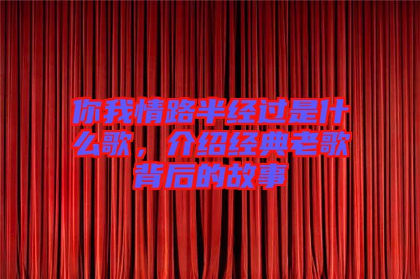 你我情路半經(jīng)過是什么歌，介紹經(jīng)典老歌背后的故事