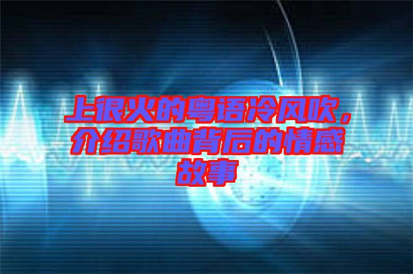 上很火的粵語(yǔ)冷風(fēng)吹，介紹歌曲背后的情感故事