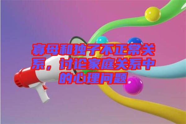 寡母和獨子不正常關系，討論家庭關系中的心理問題