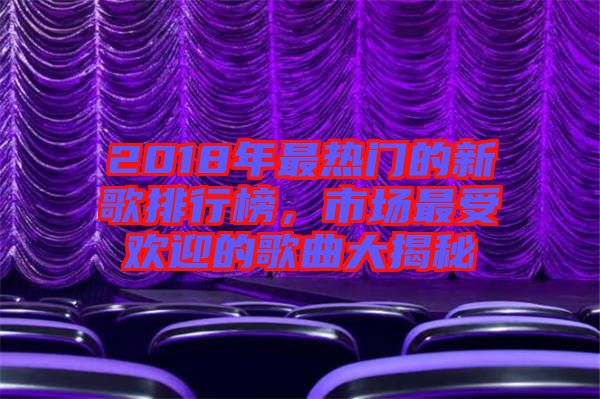 2018年最熱門的新歌排行榜，市場最受歡迎的歌曲大揭秘