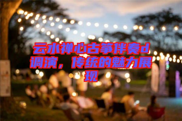 云水禪心古箏伴奏d調(diào)演，傳統(tǒng)的魅力展現(xiàn)