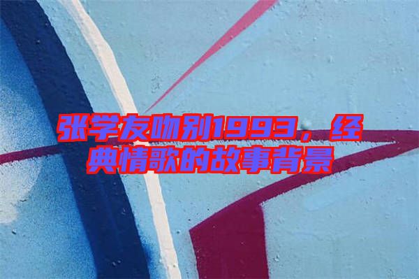 張學(xué)友吻別1993，經(jīng)典情歌的故事背景