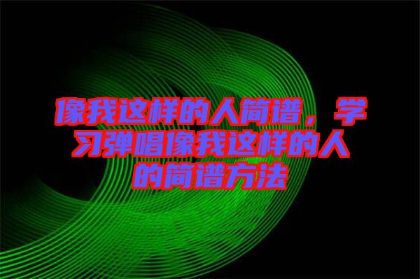 像我這樣的人簡譜，學習彈唱像我這樣的人的簡譜方法