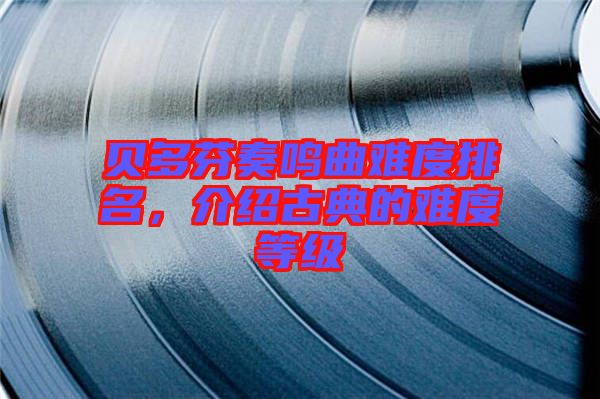 貝多芬奏鳴曲難度排名，介紹古典的難度等級(jí)