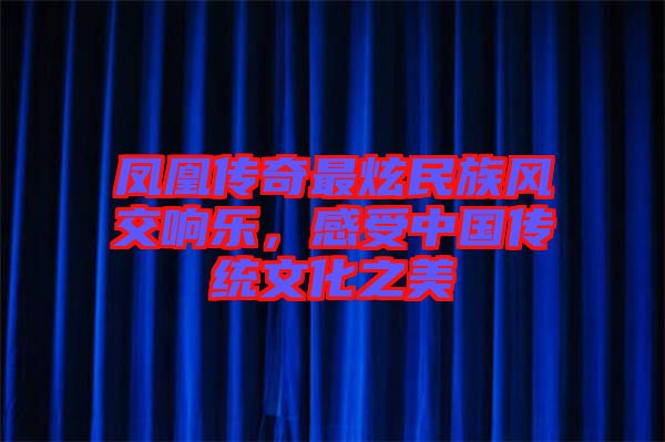 鳳凰傳奇最炫民族風(fēng)交響樂，感受中國傳統(tǒng)文化之美