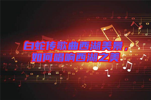 白蛇傳歌曲西湖美景，如何唱響西湖之美