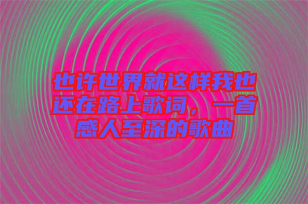 也許世界就這樣我也還在路上歌詞，一首感人至深的歌曲