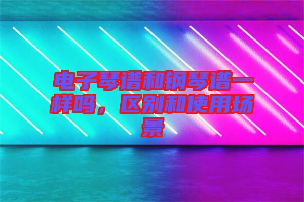 電子琴譜和鋼琴譜一樣嗎，區(qū)別和使用場景