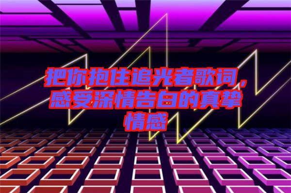 把你抱住追光者歌詞，感受深情告白的真摯情感