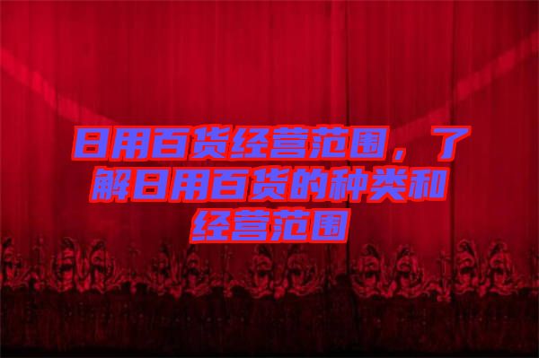 日用百貨經(jīng)營(yíng)范圍，了解日用百貨的種類(lèi)和經(jīng)營(yíng)范圍