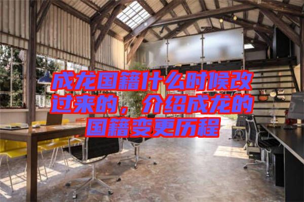 成龍國籍什么時(shí)候改過來的，介紹成龍的國籍變更歷程