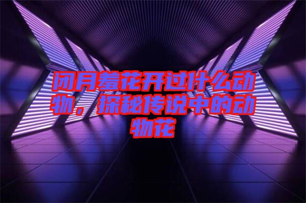 閉月羞花開過什么動物，探秘傳說中的動物花