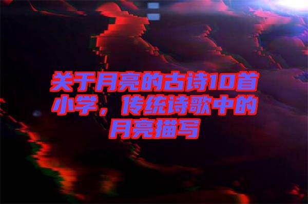 關(guān)于月亮的古詩10首小學(xué)，傳統(tǒng)詩歌中的月亮描寫